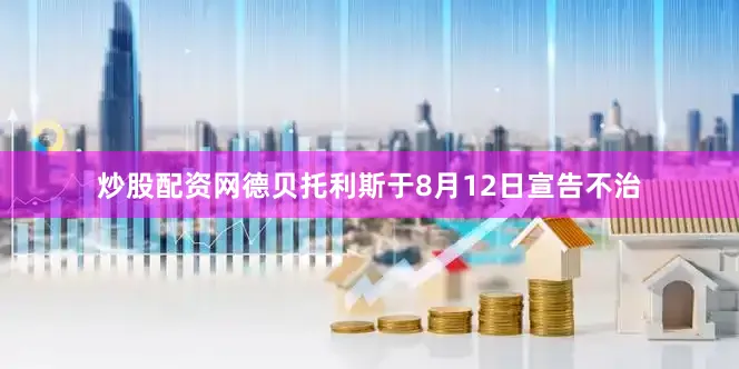 炒股配资网德贝托利斯于8月12日宣告不治