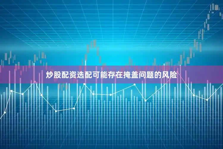 炒股配资选配可能存在掩盖问题的风险