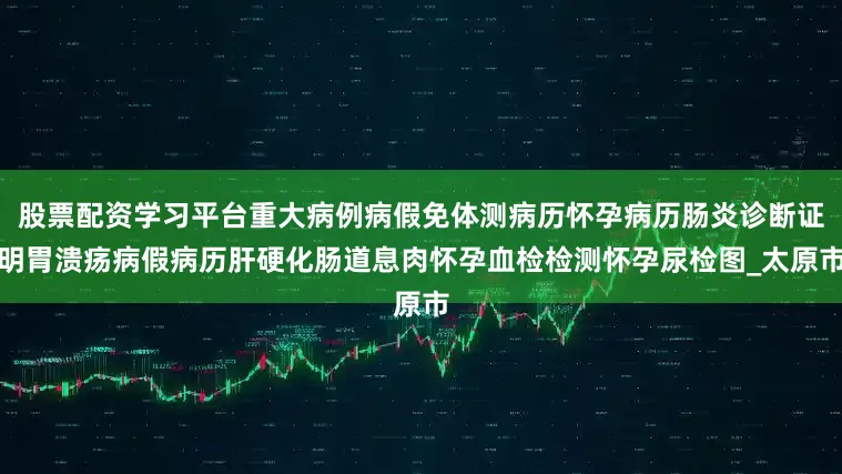 股票配资学习平台重大病例病假免体测病历怀孕病历肠炎诊断证明胃溃疡病假病历肝硬化肠道息肉怀孕血检检测怀孕尿检图_太原市