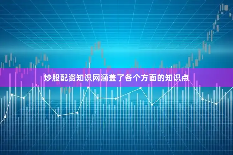 炒股配资知识网涵盖了各个方面的知识点
