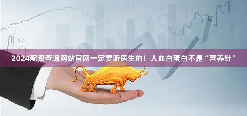 2024配资查询网站官网一定要听医生的！人血白蛋白不是“营养针”