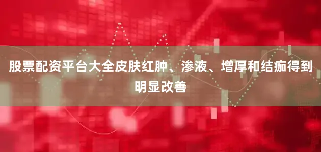 股票配资平台大全皮肤红肿、渗液、增厚和结痂得到明显改善