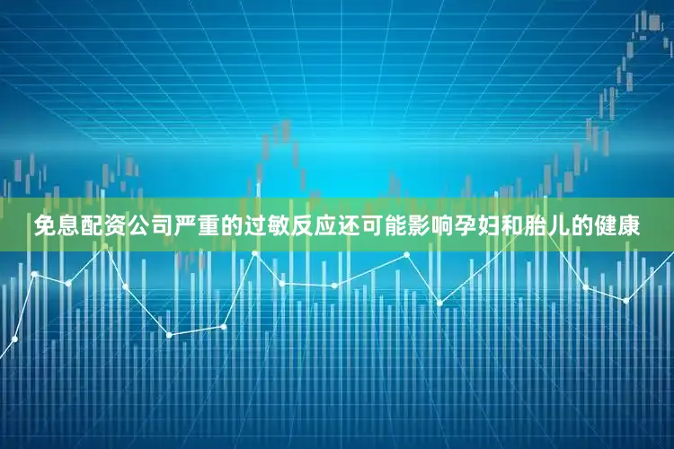 免息配资公司严重的过敏反应还可能影响孕妇和胎儿的健康