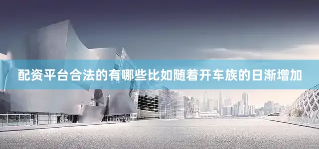 配资平台合法的有哪些比如随着开车族的日渐增加