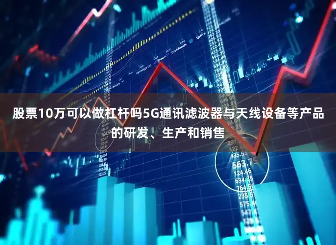 股票10万可以做杠杆吗5G通讯滤波器与天线设备等产品的研发、生产和销售