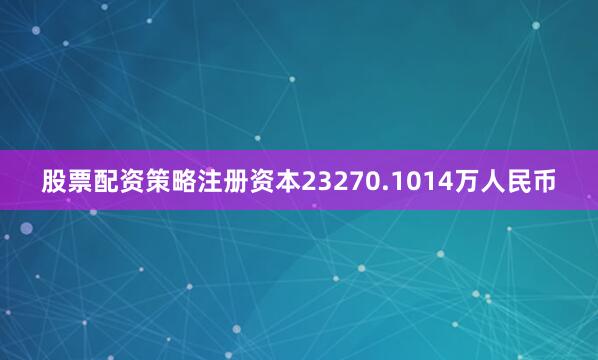 股票配资策略注册资本23270.1014万人民币