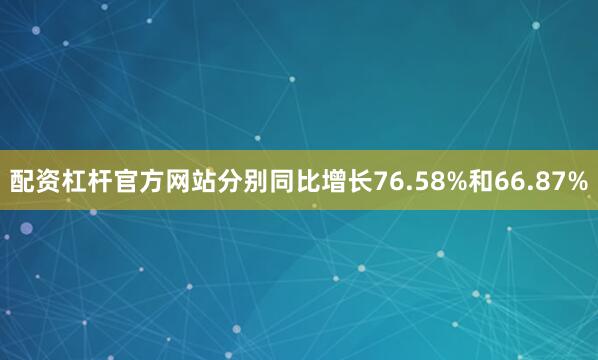 配资杠杆官方网站分别同比增长76.58%和66.87%