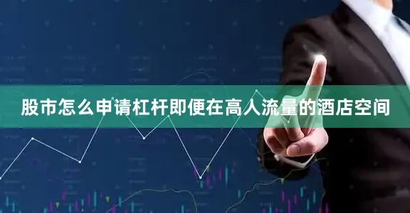 股市怎么申请杠杆即便在高人流量的酒店空间