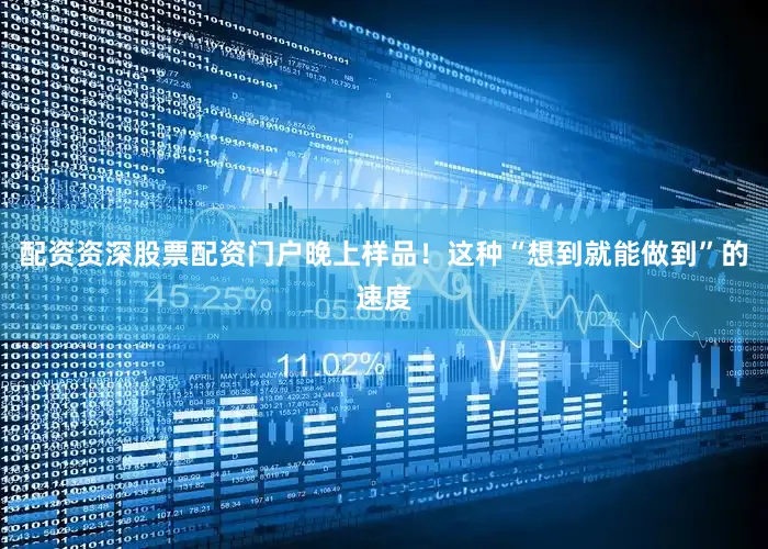 配资资深股票配资门户晚上样品！这种“想到就能做到”的速度