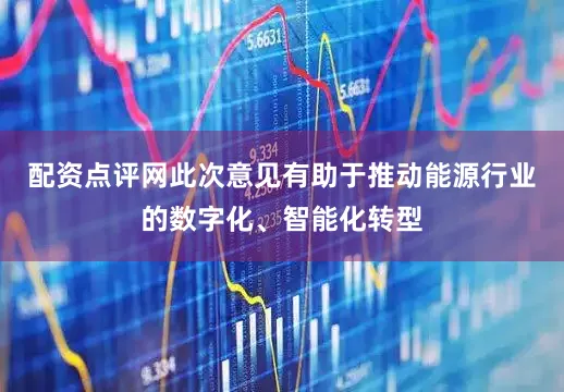 配资点评网此次意见有助于推动能源行业的数字化、智能化转型