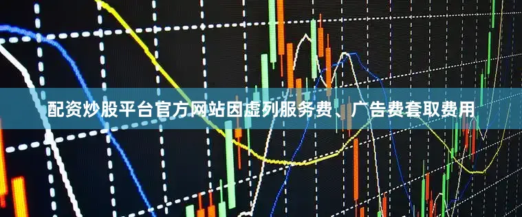 配资炒股平台官方网站因虚列服务费、广告费套取费用