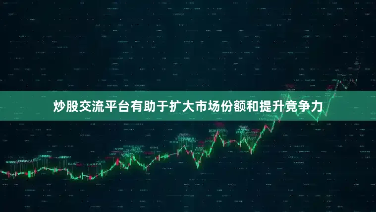 炒股交流平台有助于扩大市场份额和提升竞争力