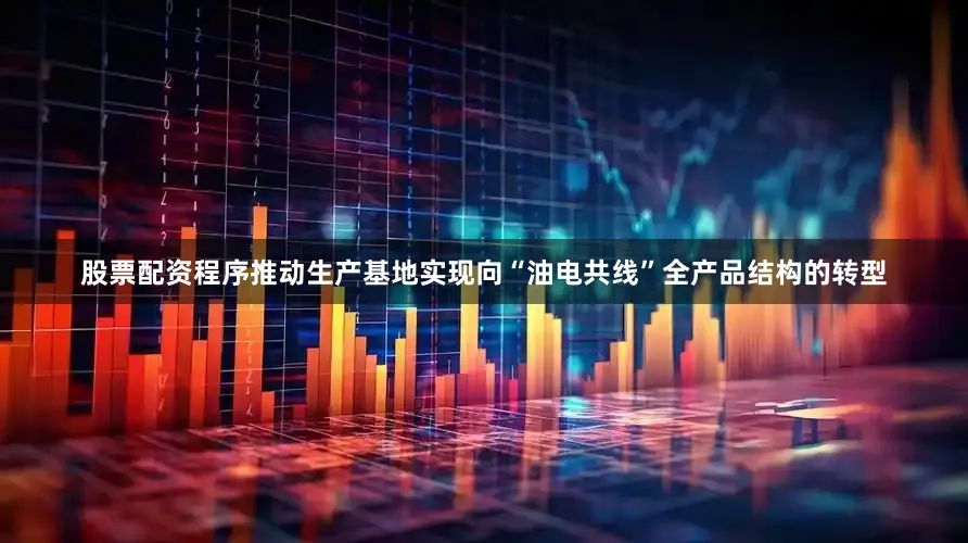 股票配资程序推动生产基地实现向“油电共线”全产品结构的转型