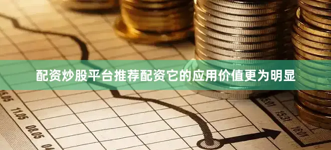 配资炒股平台推荐配资它的应用价值更为明显