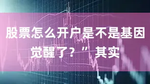 股票怎么开户是不是基因觉醒了？” 其实