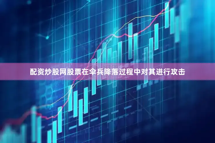配资炒股网股票在伞兵降落过程中对其进行攻击