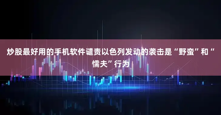 炒股最好用的手机软件谴责以色列发动的袭击是“野蛮”和“懦夫”行为