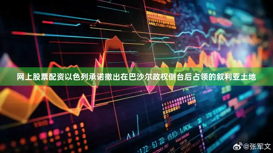 网上股票配资以色列承诺撤出在巴沙尔政权倒台后占领的叙利亚土地