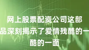 网上股票配资公司这部作品深刻揭示了爱情残酷的一面