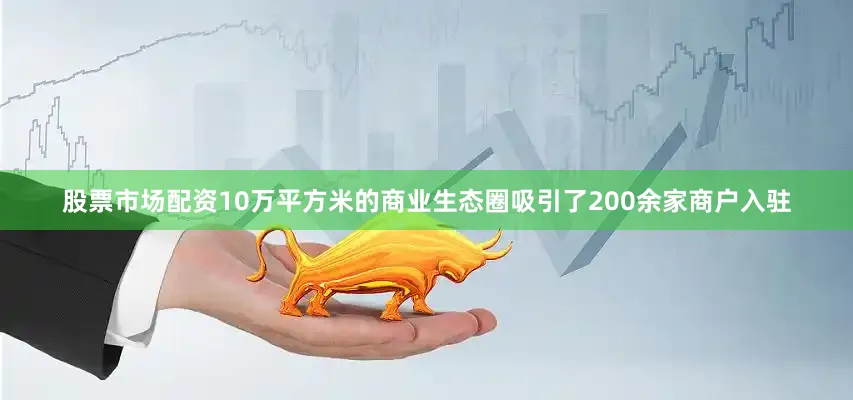 股票市场配资10万平方米的商业生态圈吸引了200余家商户入驻