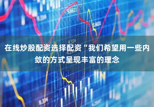 在线炒股配资选择配资“我们希望用一些内敛的方式呈现丰富的理念