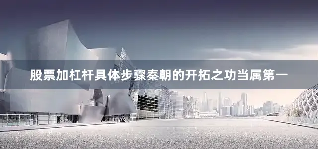 股票加杠杆具体步骤秦朝的开拓之功当属第一