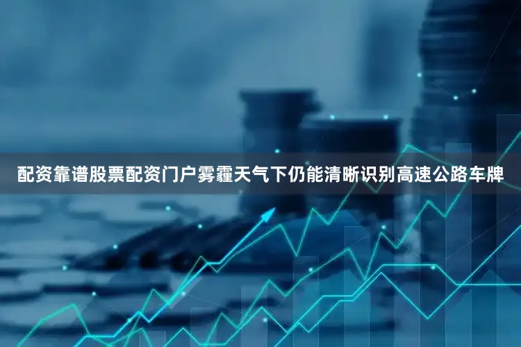 配资靠谱股票配资门户雾霾天气下仍能清晰识别高速公路车牌