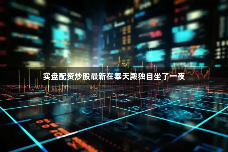 实盘配资炒股最新在奉天殿独自坐了一夜