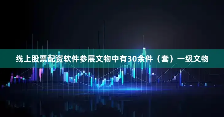 线上股票配资软件参展文物中有30余件（套）一级文物